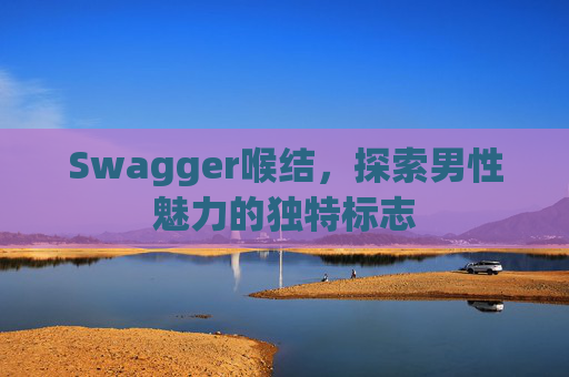 Swagger喉结,探索男性魅力的独特标志 Swagger喉结,探索男性魅力的独特标志